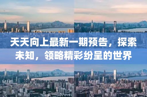 天天向上最新一期预告，探索未知，领略精彩纷呈的世界