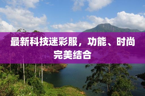 最新科技迷彩服，功能、时尚完美结合