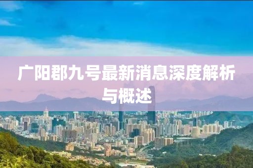 广阳郡九号最新消息深度解析与概述