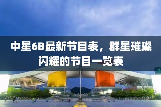 中星6B最新节目表，群星璀璨闪耀的节目一览表
