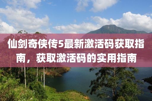 仙剑奇侠传5最新激活码获取指南，获取激活码的实用指南