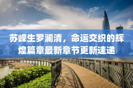 苏嵘生罗澜清，命运交织的辉煌篇章最新章节更新速递