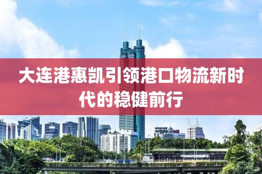 大连港惠凯引领港口物流新时代的稳健前行