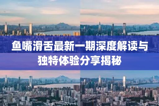 鱼嘴滑舌最新一期深度解读与独特体验分享揭秘