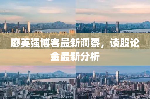 廖英强博客最新洞察，谈股论金最新分析