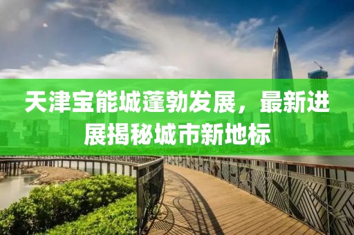 天津宝能城蓬勃发展，最新进展揭秘城市新地标