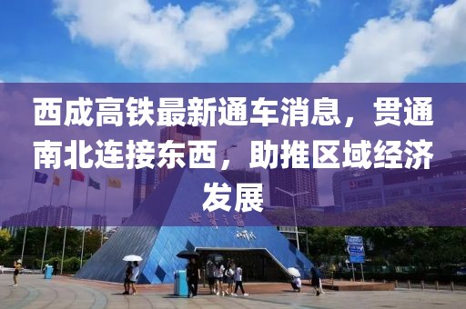 西成高铁最新通车消息，贯通南北连接东西，助推区域经济发展
