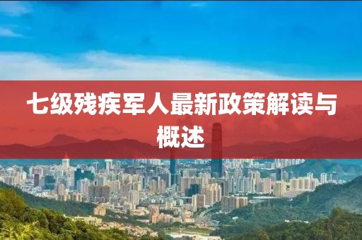 七级残疾军人最新政策解读与概述