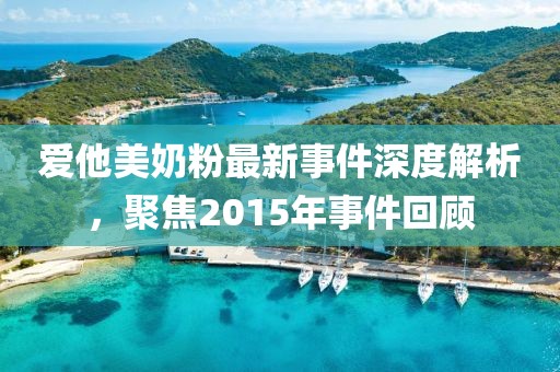 爱他美奶粉最新事件深度解析，聚焦2015年事件回顾