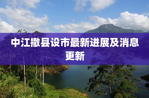 中江撤县设市最新进展及消息更新
