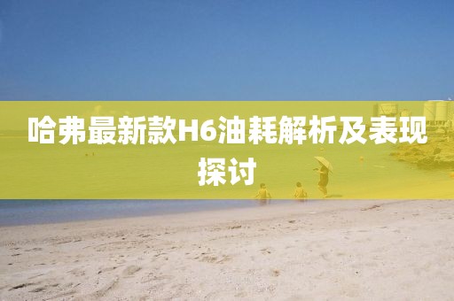 哈弗最新款H6油耗解析及表现探讨