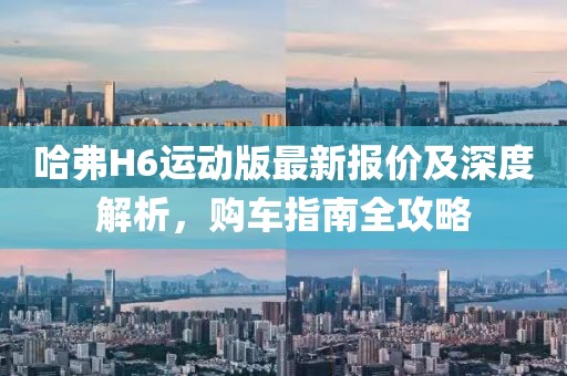 哈弗H6运动版最新报价及深度解析，购车指南全攻略