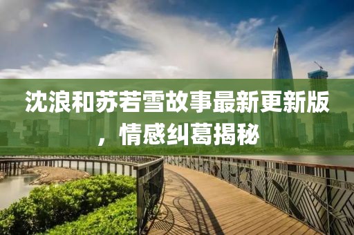 沈浪和苏若雪故事最新更新版，情感纠葛揭秘