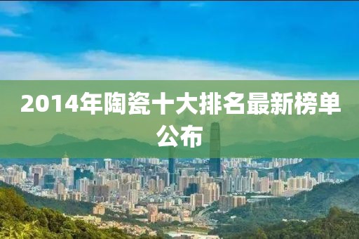 2014年陶瓷十大排名最新榜单公布