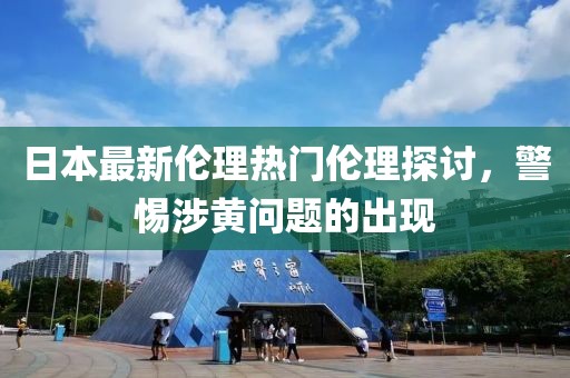 日本最新伦理热门伦理探讨，警惕涉黄问题的出现