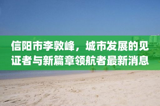 信阳市李敦峰，城市发展的见证者与新篇章领航者最新消息