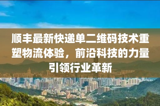 顺丰最新快递单二维码技术重塑物流体验，前沿科技的力量引领行业革新