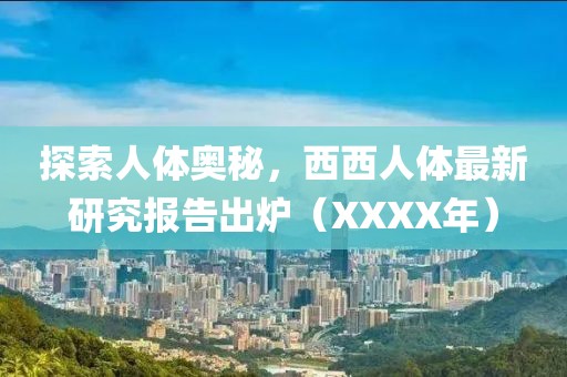 探索人体奥秘，西西人体最新研究报告出炉（XXXX年）