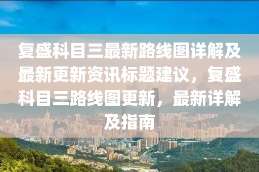 复盛科目三最新路线图详解及最新更新资讯标题建议，复盛科目三路线图更新，最新详解及指南