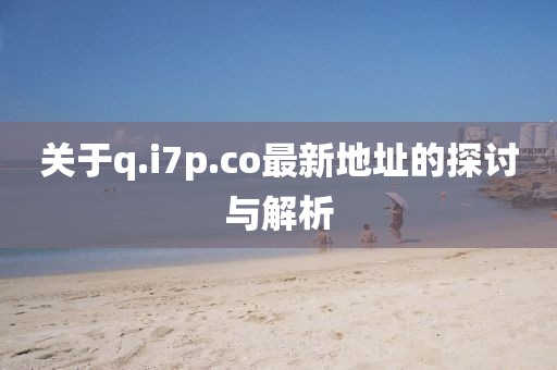 关于q.i7p.co最新地址的探讨与解析