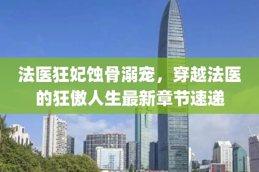 法医狂妃蚀骨溺宠，穿越法医的狂傲人生最新章节速递