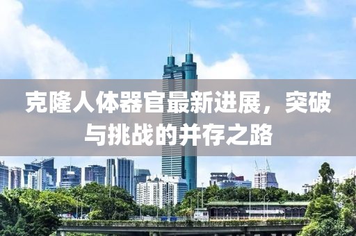 克隆人体器官最新进展，突破与挑战的并存之路