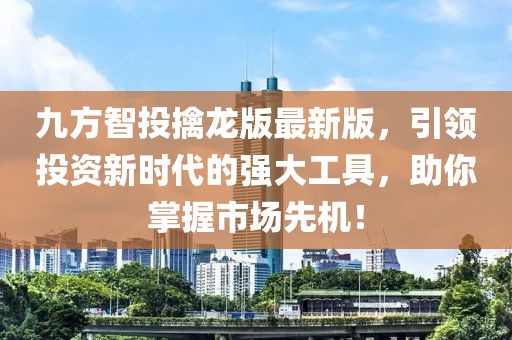 九方智投擒龙版最新版，引领投资新时代的强大工具，助你掌握市场先机！