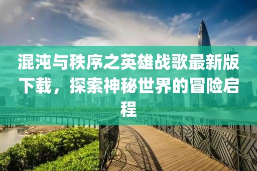 混沌与秩序之英雄战歌最新版下载，探索神秘世界的冒险启程