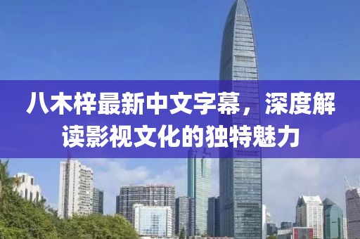 八木梓最新中文字幕，深度解读影视文化的独特魅力