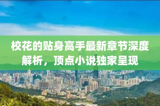 校花的贴身高手最新章节深度解析，顶点小说独家呈现
