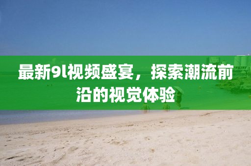 最新9l视频盛宴，探索潮流前沿的视觉体验