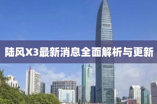 陆风X3最新消息全面解析与更新