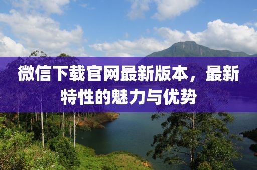微信下载官网最新版本，最新特性的魅力与优势