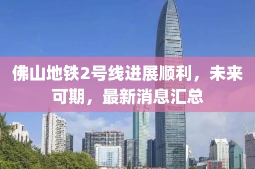 佛山地铁2号线进展顺利，未来可期，最新消息汇总