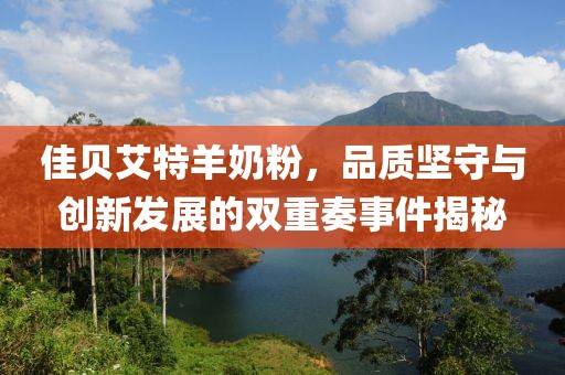 佳贝艾特羊奶粉，品质坚守与创新发展的双重奏事件揭秘