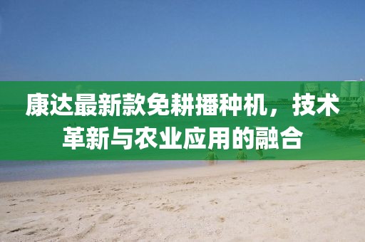康达最新款免耕播种机，技术革新与农业应用的融合