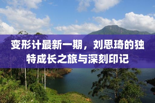 变形计最新一期，刘思琦的独特成长之旅与深刻印记