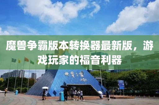魔兽争霸版本转换器最新版，游戏玩家的福音利器