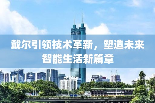 戴尔引领技术革新，塑造未来智能生活新篇章