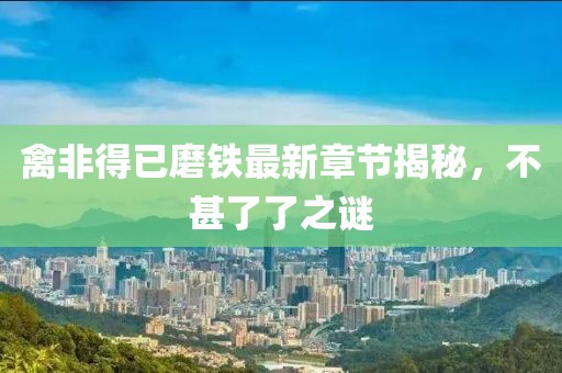禽非得已磨铁最新章节揭秘，不甚了了之谜