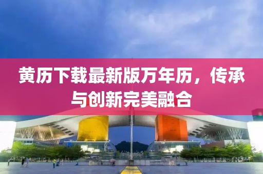 黄历下载最新版万年历，传承与创新完美融合