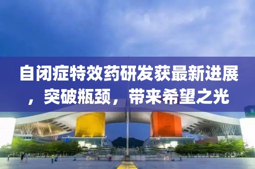 自闭症特效药研发获最新进展，突破瓶颈，带来希望之光
