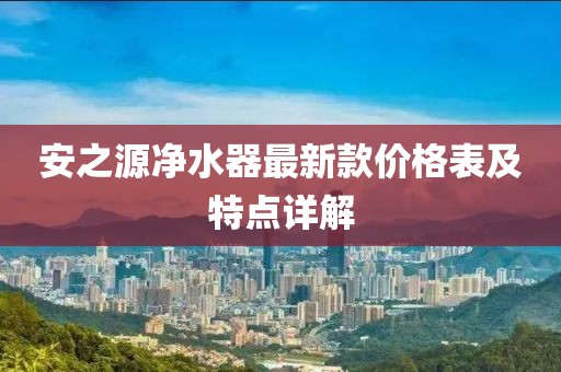 安之源净水器最新款价格表及特点详解
