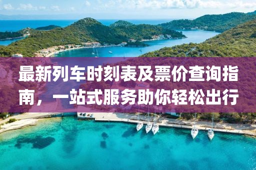 最新列车时刻表及票价查询指南，一站式服务助你轻松出行