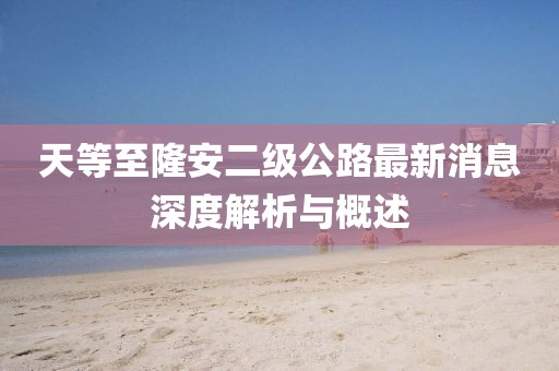 天等至隆安二级公路最新消息深度解析与概述