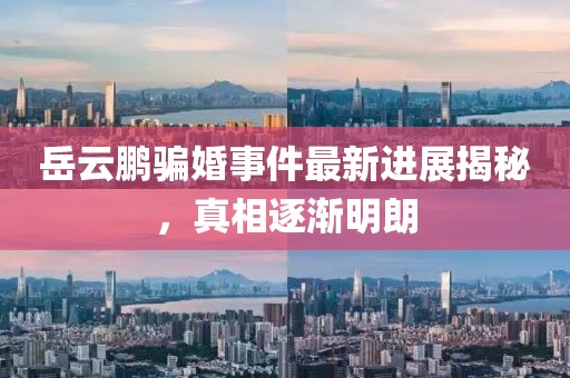 岳云鹏骗婚事件最新进展揭秘，真相逐渐明朗