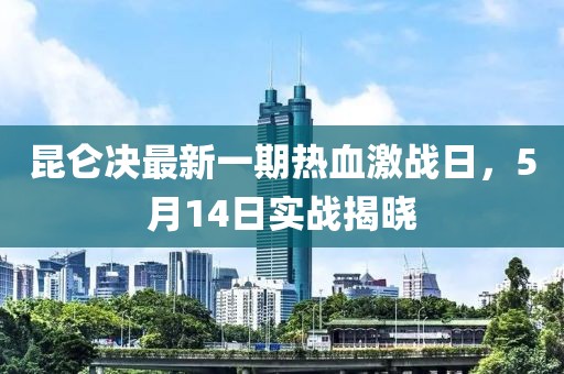 昆仑决最新一期热血激战日，5月14日实战揭晓