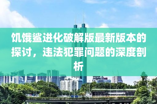 饥饿鲨进化破解版最新版本的探讨，违法犯罪问题的深度剖析
