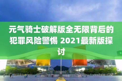 元气骑士破解版全无限背后的犯罪风险警惕 2021最新版探讨