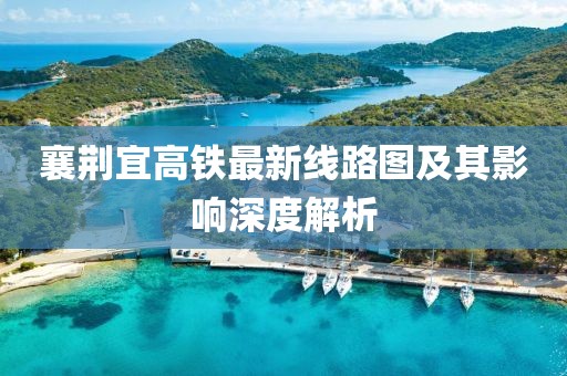 襄荆宜高铁最新线路图及其影响深度解析